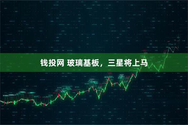 钱投网 玻璃基板，三星将上马