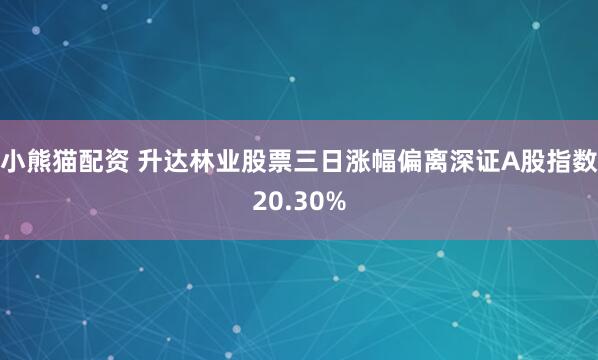 小熊猫配资 升达林业股票三日涨幅偏离深证A股指数20.30%
