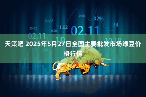天策吧 2025年5月27日全国主要批发市场绿豆价格行情