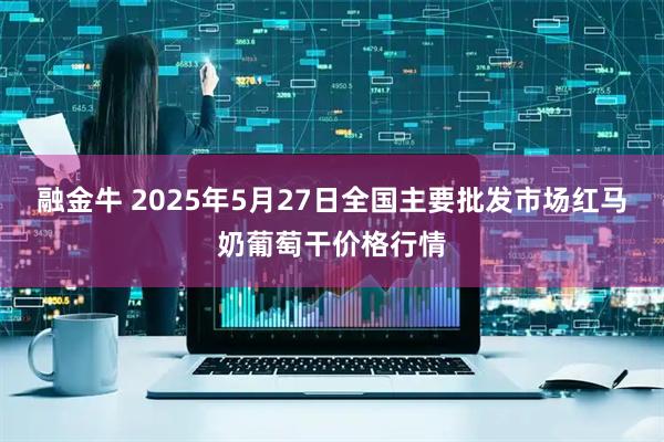 融金牛 2025年5月27日全国主要批发市场红马奶葡萄干价格行情