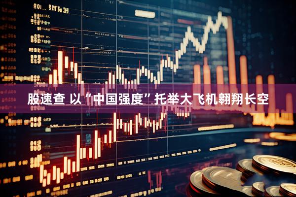 股速查 以“中国强度”托举大飞机翱翔长空
