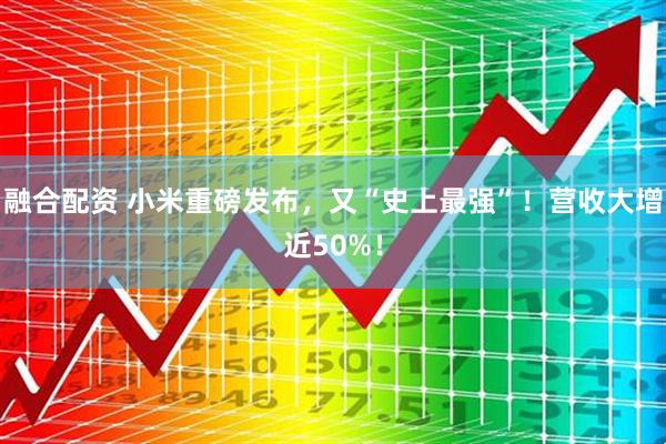 融合配资 小米重磅发布，又“史上最强”！营收大增近50%！