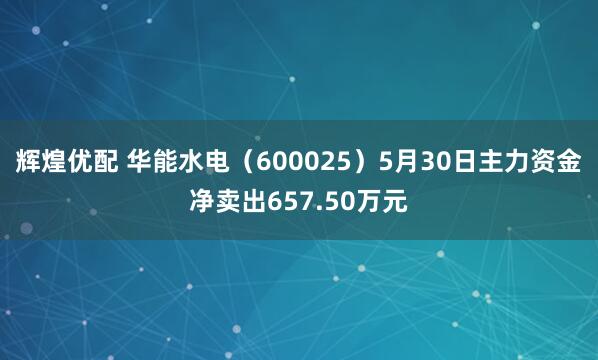 辉煌优配 华能水电（600025）5月30日主力资金净卖出657.50万元