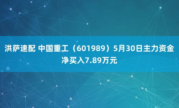 洪萨速配 中国重工（601989）5月30日主力资金净买入7.89万元