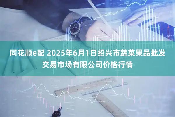 同花顺e配 2025年6月1日绍兴市蔬菜果品批发交易市场有限公司价格行情