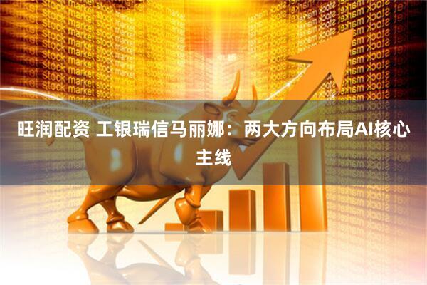 旺润配资 工银瑞信马丽娜：两大方向布局AI核心主线