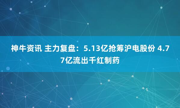 神牛资讯 主力复盘：5.13亿抢筹沪电股份 4.77亿流出千红制药