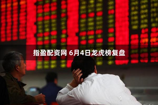 指盈配资网 6月4日龙虎榜复盘