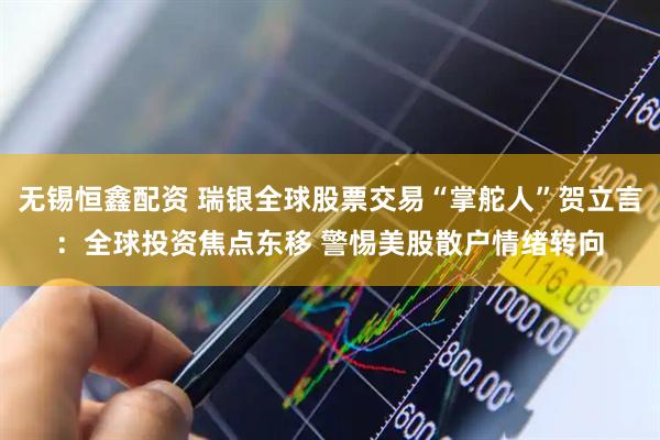 无锡恒鑫配资 瑞银全球股票交易“掌舵人”贺立言：全球投资焦点东移 警惕美股散户情绪转向