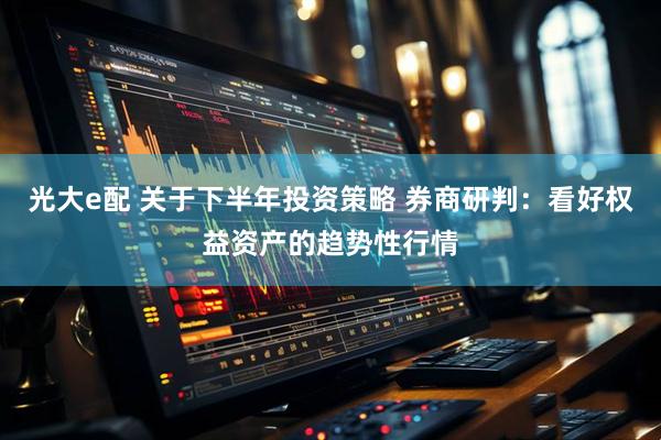 光大e配 关于下半年投资策略 券商研判：看好权益资产的趋势性行情