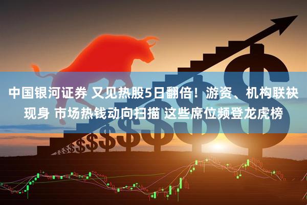 中国银河证券 又见热股5日翻倍！游资、机构联袂现身 市场热钱动向扫描 这些席位频登龙虎榜