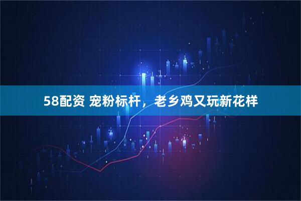 58配资 宠粉标杆，老乡鸡又玩新花样
