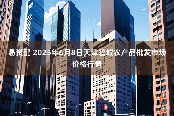 易资配 2025年6月8日天津碧城农产品批发市场价格行情