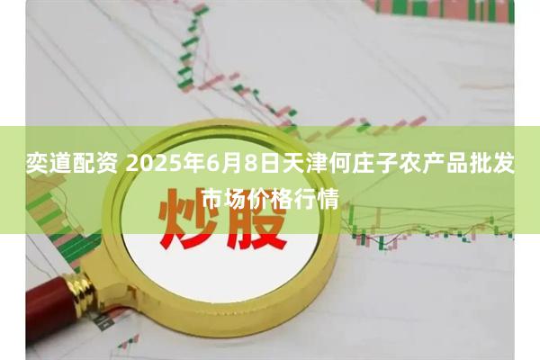 奕道配资 2025年6月8日天津何庄子农产品批发市场价格行情