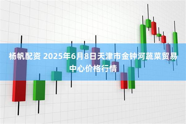 杨帆配资 2025年6月8日天津市金钟河蔬菜贸易中心价格行情