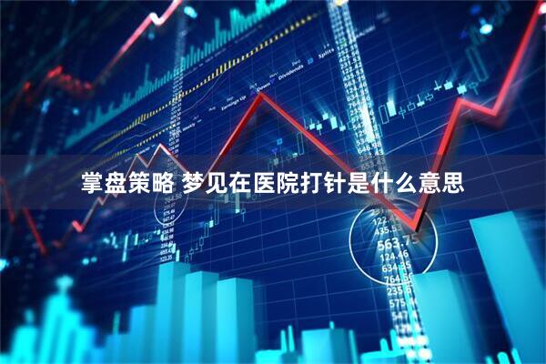掌盘策略 梦见在医院打针是什么意思