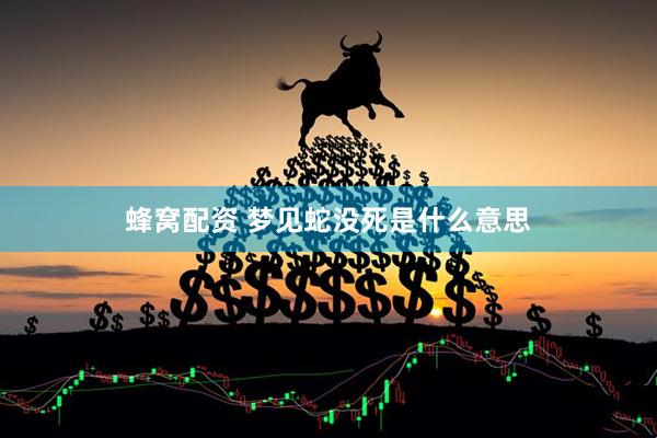 蜂窝配资 梦见蛇没死是什么意思