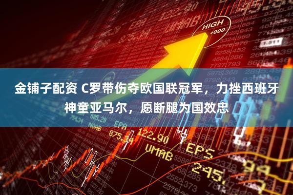 金铺子配资 C罗带伤夺欧国联冠军，力挫西班牙神童亚马尔，愿断腿为国效忠