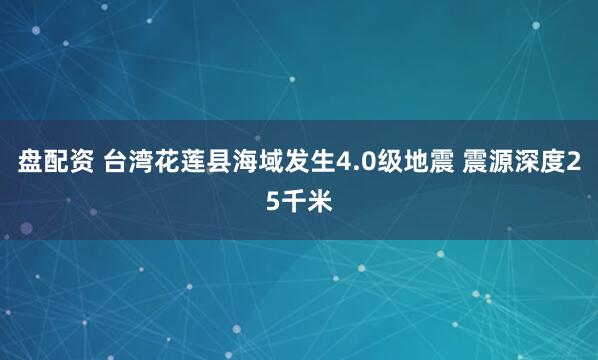 盘配资 台湾花莲县海域发生4.0级地震 震源深度25千米