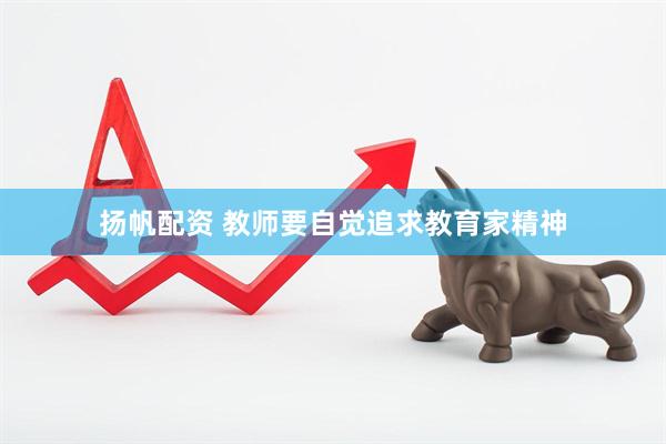 扬帆配资 教师要自觉追求教育家精神
