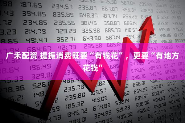 广禾配资 提振消费既要“有钱花”，更要“有地方花钱”