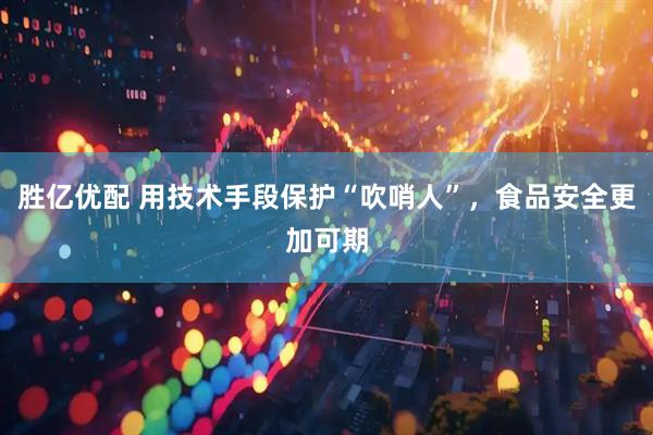 胜亿优配 用技术手段保护“吹哨人”，食品安全更加可期