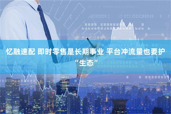 忆融速配 即时零售是长期事业 平台冲流量也要护“生态”