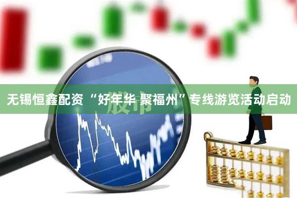无锡恒鑫配资 “好年华 聚福州”专线游览活动启动