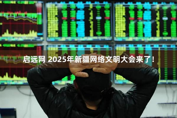 启远网 2025年新疆网络文明大会来了！