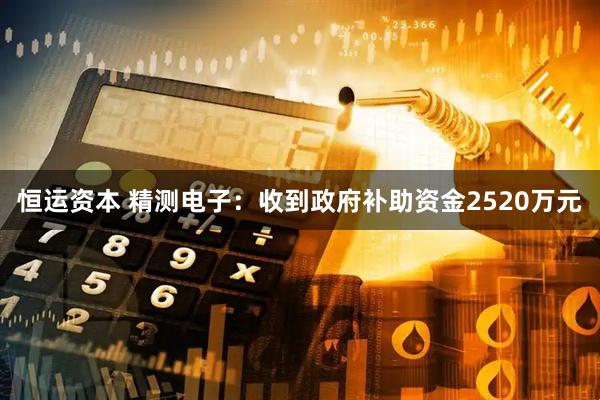 恒运资本 精测电子：收到政府补助资金2520万元