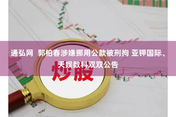 通弘网  郭柏春涉嫌挪用公款被刑拘 亚钾国际、天娱数科双双公告
