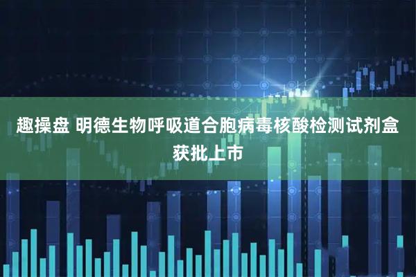 趣操盘 明德生物呼吸道合胞病毒核酸检测试剂盒获批上市