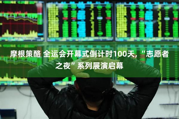 摩根策酪 全运会开幕式倒计时100天, “志愿者之夜”系列展演启幕