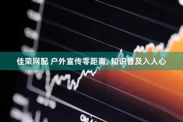 佳荣网配 户外宣传零距离, 知识普及入人心