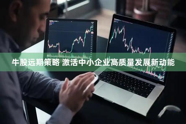 牛股远期策略 激活中小企业高质量发展新动能