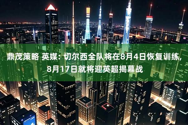 鼎茂策略 英媒: 切尔西全队将在8月4日恢复训练, 8月17日就将迎英超揭幕战
