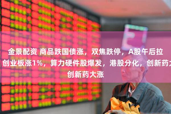 金景配资 商品跌国债涨，双焦跌停，A股午后拉升，创业板涨1%，算力硬件股爆发，港股分化，创新药大涨