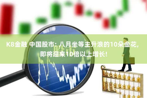 K8金融 中国股市: 八月坐等主升浪的10朵金花, 即将迎来10倍以上增长!