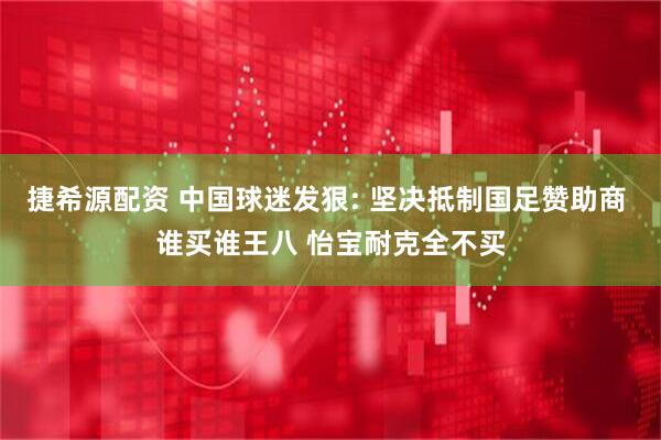 捷希源配资 中国球迷发狠: 坚决抵制国足赞助商 谁买谁王八 怡宝耐克全不买