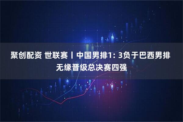 聚创配资 世联赛丨中国男排1: 3负于巴西男排 无缘晋级总决赛四强