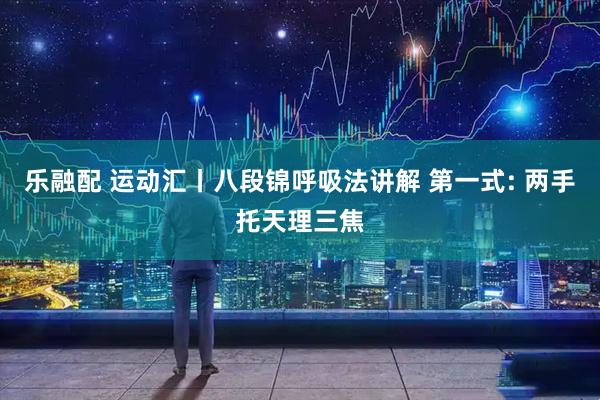乐融配 运动汇丨八段锦呼吸法讲解 第一式: 两手托天理三焦