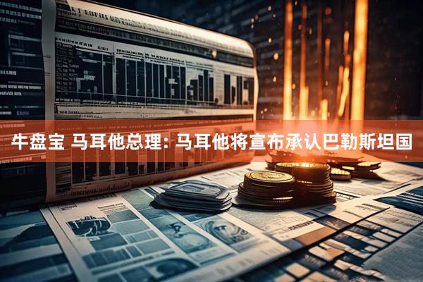 牛盘宝 马耳他总理: 马耳他将宣布承认巴勒斯坦国