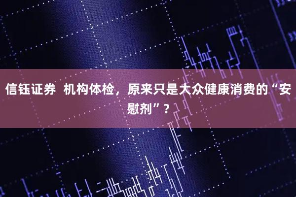 信钰证券  机构体检，原来只是大众健康消费的“安慰剂”？