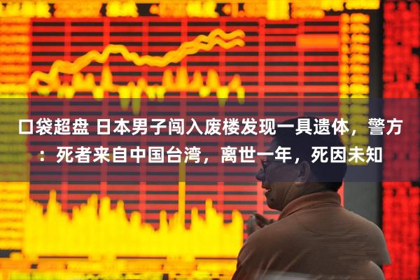 口袋超盘 日本男子闯入废楼发现一具遗体，警方：死者来自中国台湾，离世一年，死因未知