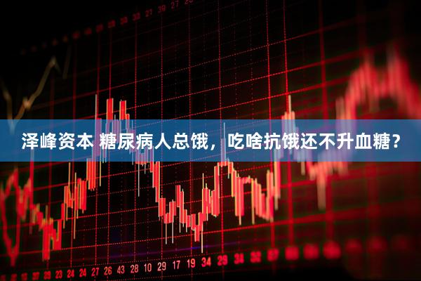 泽峰资本 糖尿病人总饿，吃啥抗饿还不升血糖？