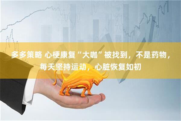 多多策略 心梗康复“大咖”被找到，不是药物，每天坚持运动，心脏恢复如初
