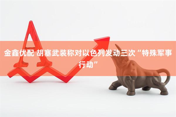 金鑫优配 胡塞武装称对以色列发动三次“特殊军事行动”