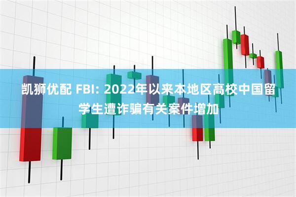 凯狮优配 FBI: 2022年以来本地区高校中国留学生遭诈骗有关案件增加