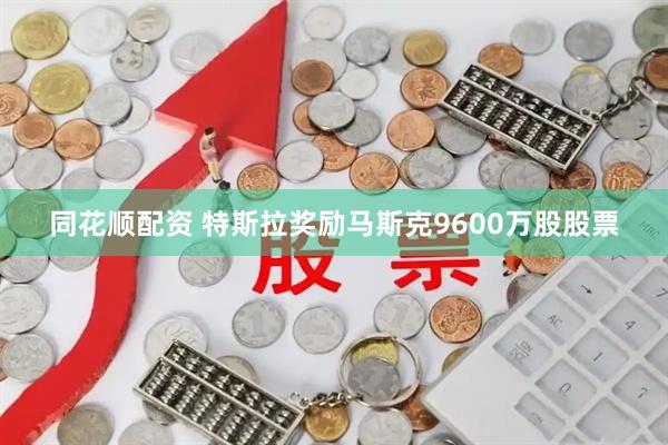 同花顺配资 特斯拉奖励马斯克9600万股股票