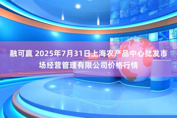融可赢 2025年7月31日上海农产品中心批发市场经营管理有限公司价格行情